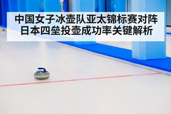 中国女子冰壶队亚太锦标赛对阵日本四垒投壶成功率关键解析（kaiyun）