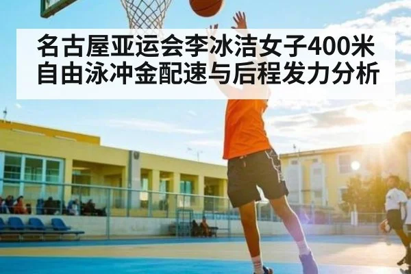 名古屋亚运会李冰洁女子400米自由泳冲金配速与后程发力分析（kaiyun）
