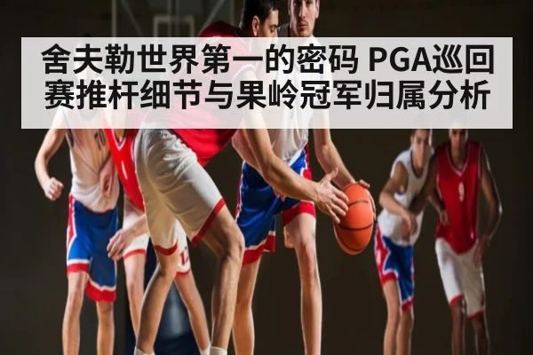 舍夫勒世界第一的密码 PGA巡回赛推杆细节与果岭冠军归属分析（kaiyun）