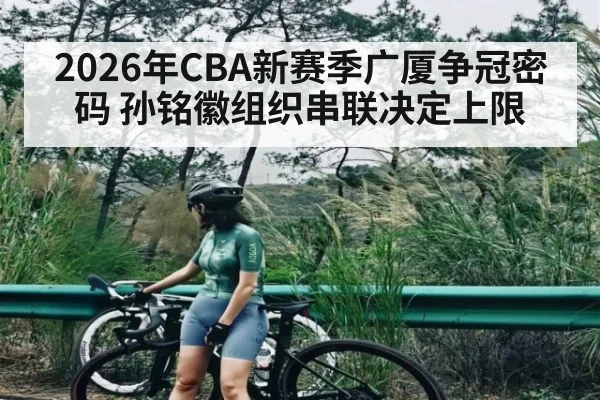 2026年CBA新赛季广厦争冠密码 孙铭徽组织串联决定上限（kaiyun）