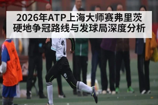 2026年ATP上海大师赛弗里茨硬地争冠路线与发球局深度分析（kaiyun）