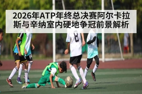 2026年ATP年终总决赛阿尔卡拉斯与辛纳室内硬地争冠前景解析（kaiyun）